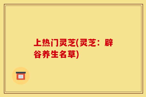 上热门灵芝(灵芝：辟谷养生名草)