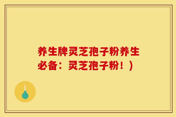 养生牌灵芝孢子粉养生必备:灵芝孢子粉!)