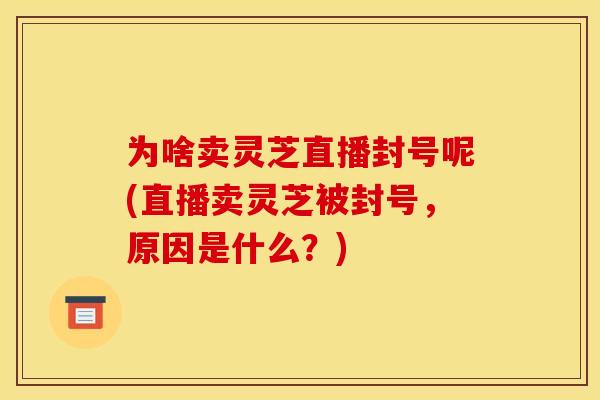 为啥卖灵芝直播封号呢(直播卖灵芝被封号，原因是什么？)