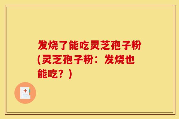 发烧了能吃灵芝孢子粉(灵芝孢子粉:发烧也能吃?)