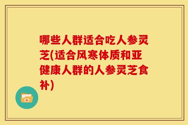哪些人群适合吃人参灵芝(适合风寒体质和亚健康人群的人参灵芝食补)