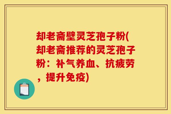 却老斋壁灵芝孢子粉(却老斋推荐的灵芝孢子粉:补气养血、抗疲劳,提升免疫)