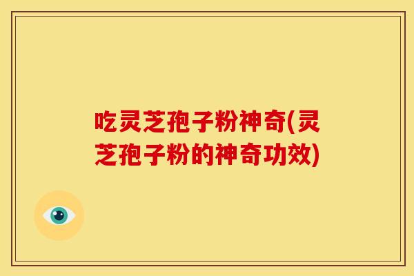 吃灵芝孢子粉神奇(灵芝孢子粉的神奇功效)