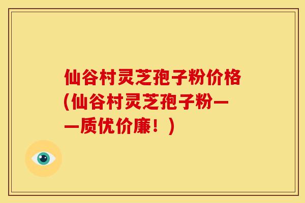 仙谷村灵芝孢子粉价格(仙谷村灵芝孢子粉——质优价廉！)