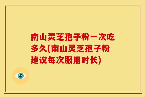 南山灵芝孢子粉一次吃多久(南山灵芝孢子粉建议每次服用时长)