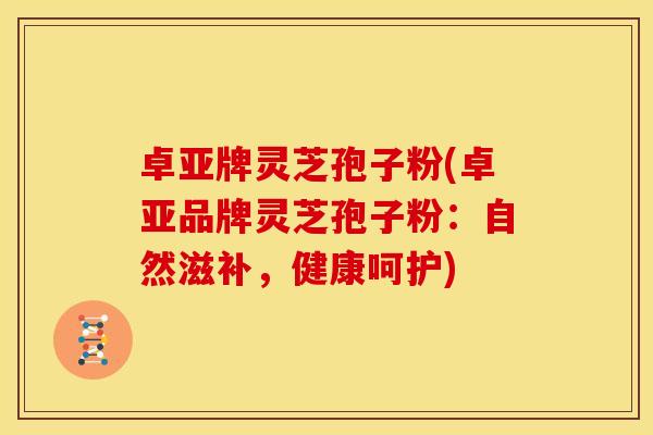 卓亚牌灵芝孢子粉(卓亚品牌灵芝孢子粉:自然滋补,健康呵护)