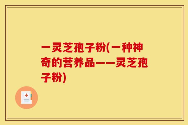 一灵芝孢子粉(一种神奇的营养品——灵芝孢子粉)