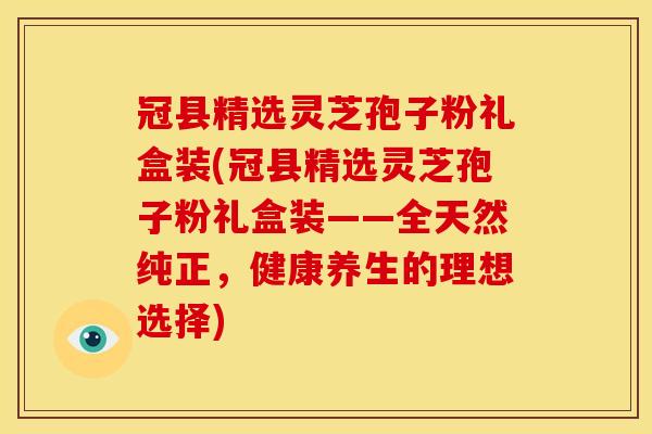 冠县精选灵芝孢子粉礼盒装(冠县精选灵芝孢子粉礼盒装——全天然纯正,健康养生的理想选择)