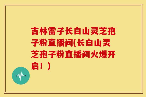 吉林雷子长白山灵芝孢子粉直播间(长白山灵芝孢子粉直播间火爆开启!)