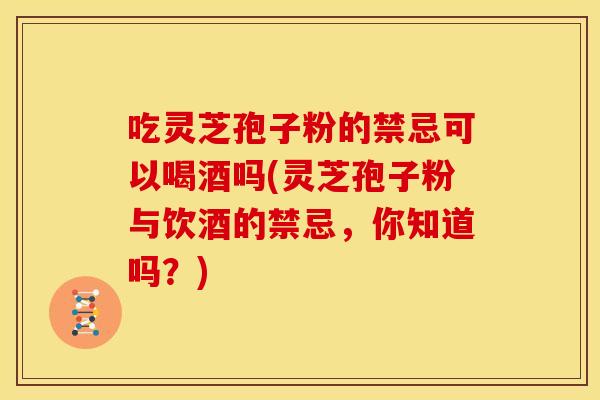 吃灵芝孢子粉的禁忌可以喝酒吗(灵芝孢子粉与饮酒的禁忌,你知道吗?)