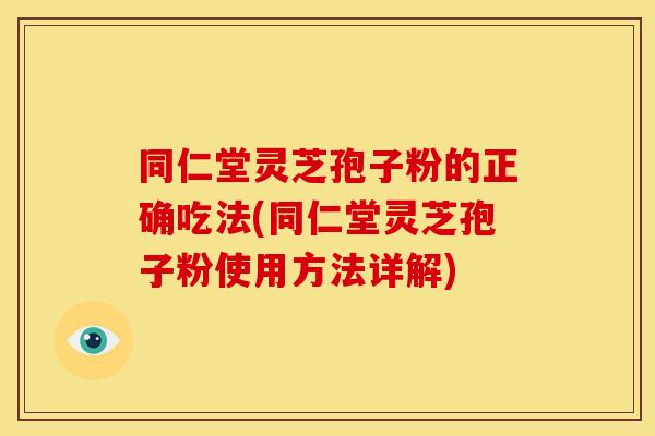 同仁堂灵芝孢子粉的正确吃法(同仁堂灵芝孢子粉使用方法详解)