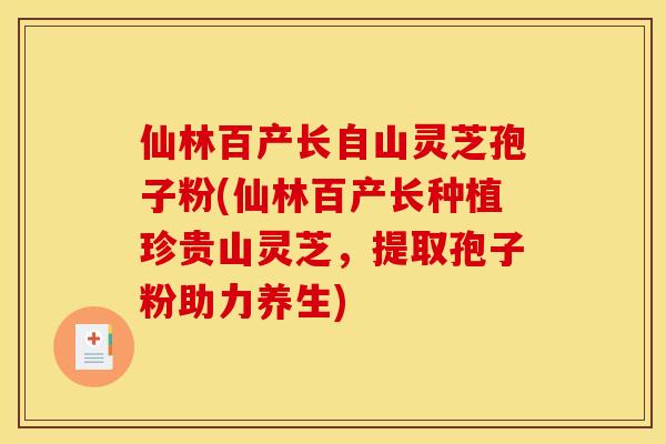 仙林百产长自山灵芝孢子粉(仙林百产长种植珍贵山灵芝，提取孢子粉助力养生)