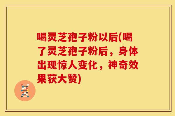 喝灵芝孢子粉以后(喝了灵芝孢子粉后，身体出现惊人变化，神奇效果获大赞)