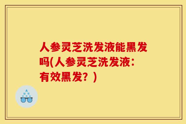 人参灵芝洗发液能黑发吗(人参灵芝洗发液:有效黑发?)