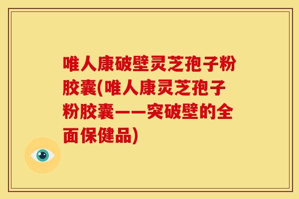 唯人康破壁灵芝孢子粉胶囊(唯人康灵芝孢子粉胶囊——突破壁的全面保健品)