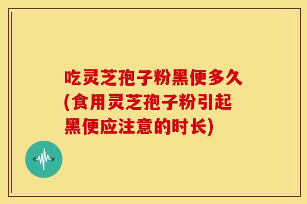 吃灵芝孢子粉黑便多久(食用灵芝孢子粉引起黑便应注意的时长)