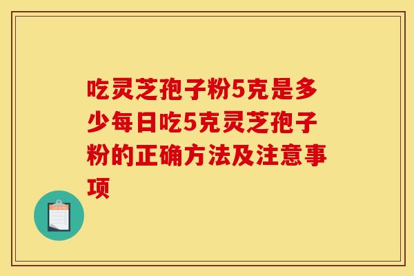 吃灵芝孢子粉5克是多少每日吃5克灵芝孢子粉的正确方法及注意事项