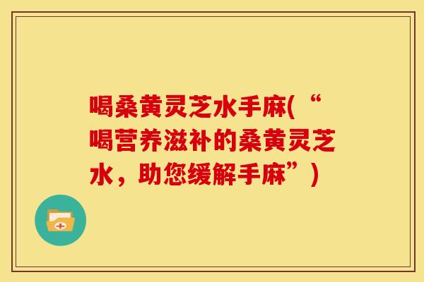 喝桑黄灵芝水手麻(“喝营养滋补的桑黄灵芝水,助您缓解手麻”)