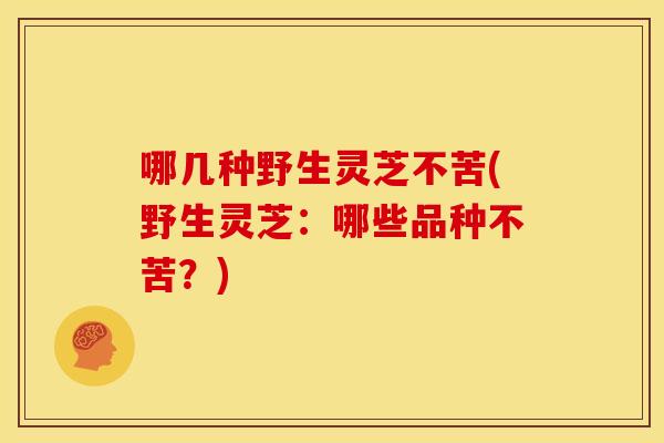 哪几种野生灵芝不苦(野生灵芝：哪些品种不苦？)