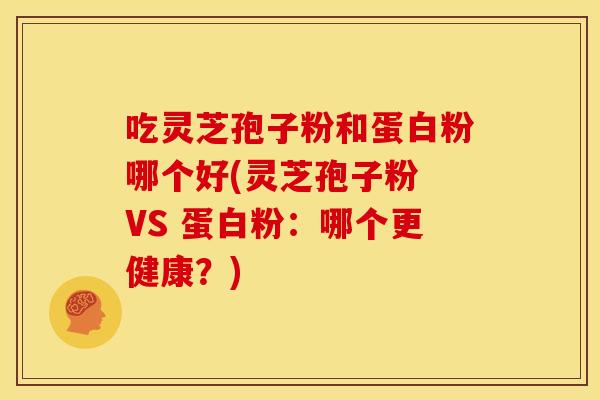 吃灵芝孢子粉和蛋白粉哪个好(灵芝孢子粉 VS 蛋白粉:哪个更健康?)
