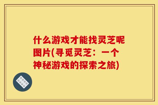 什么游戏才能找灵芝呢图片(寻觅灵芝:一个神秘游戏的探索之旅)