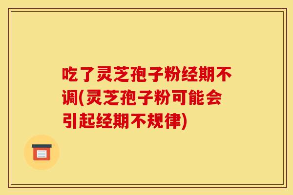 吃了灵芝孢子粉经期不调(灵芝孢子粉可能会引起经期不规律)