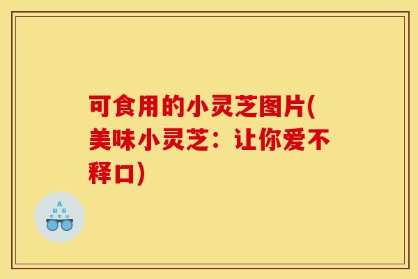 可食用的小灵芝图片(美味小灵芝:让你爱不释口)