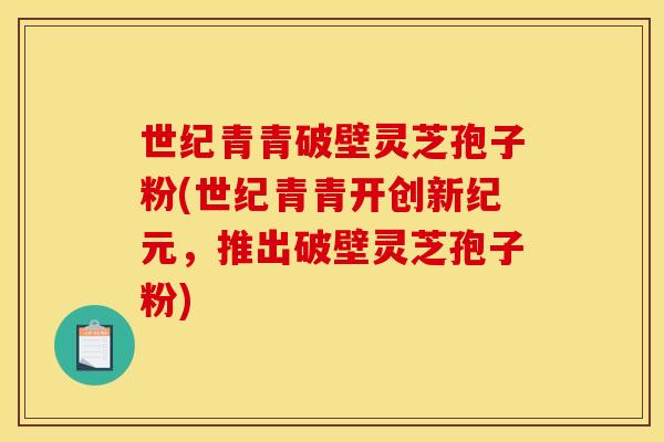 世纪青青破壁灵芝孢子粉(世纪青青开创新纪元,推出破壁灵芝孢子粉)