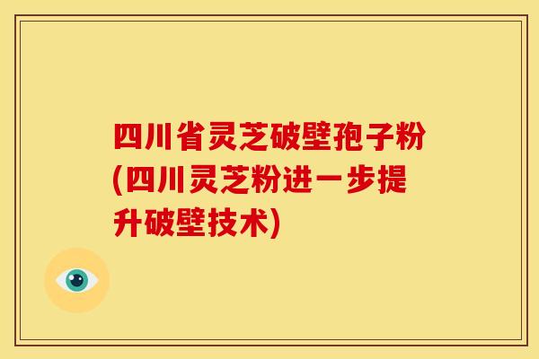 四川省灵芝破壁孢子粉(四川灵芝粉进一步提升破壁技术)