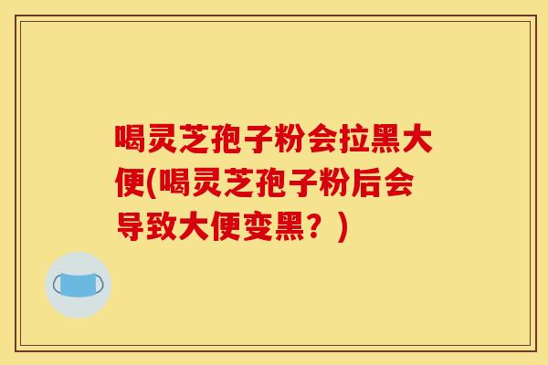 喝灵芝孢子粉会拉黑大便(喝灵芝孢子粉后会导致大便变黑？)