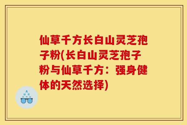 仙草千方长白山灵芝孢子粉(长白山灵芝孢子粉与仙草千方:强身健体的天然选择)