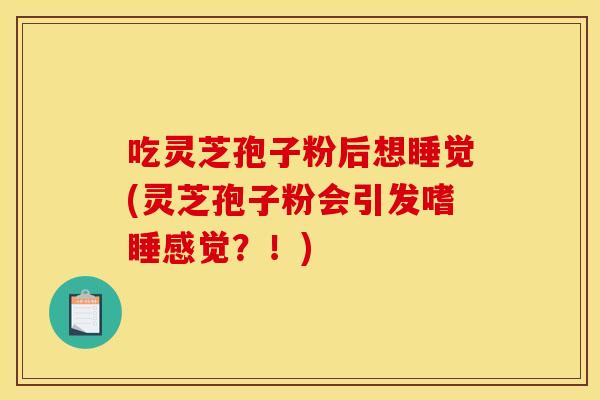 吃灵芝孢子粉后想睡觉(灵芝孢子粉会引发嗜睡感觉?!)