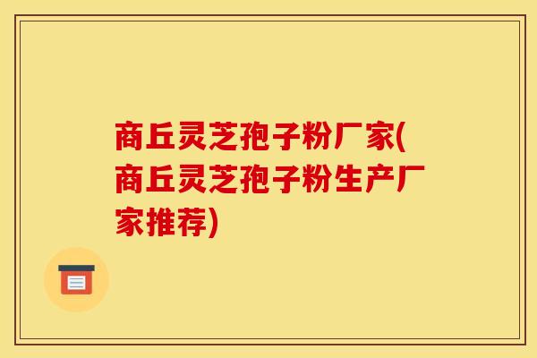 商丘灵芝孢子粉厂家(商丘灵芝孢子粉生产厂家推荐)