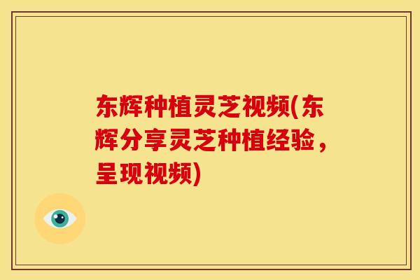 东辉种植灵芝视频(东辉分享灵芝种植经验,呈现视频)