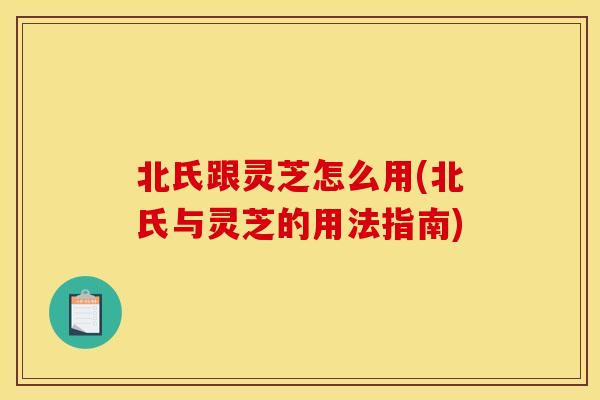 北氏跟灵芝怎么用(北氏与灵芝的用法指南)