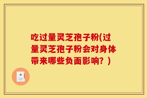 吃过量灵芝孢子粉(过量灵芝孢子粉会对身体带来哪些负面影响?)