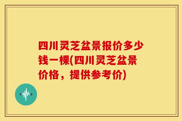 四川灵芝盆景报价多少钱一棵(四川灵芝盆景价格,提供参考价)