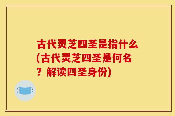 古代灵芝四圣是指什么(古代灵芝四圣是何名?解读四圣身份)