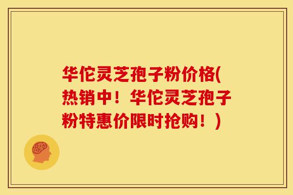 华佗灵芝孢子粉价格(热销中!华佗灵芝孢子粉特惠价限时抢购!)