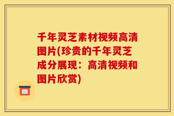 千年灵芝素材视频高清图片(珍贵的千年灵芝成分展现:高清视频和图片欣赏)