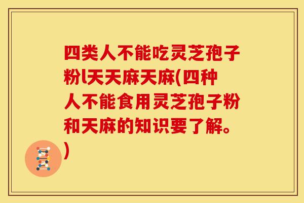 四类人不能吃灵芝孢子粉l天天麻天麻(四种人不能食用灵芝孢子粉和天麻的知识要了解。)
