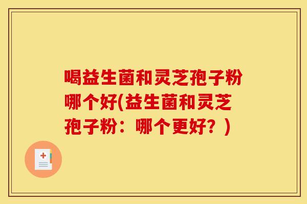 喝益生菌和灵芝孢子粉哪个好(益生菌和灵芝孢子粉：哪个更好？)