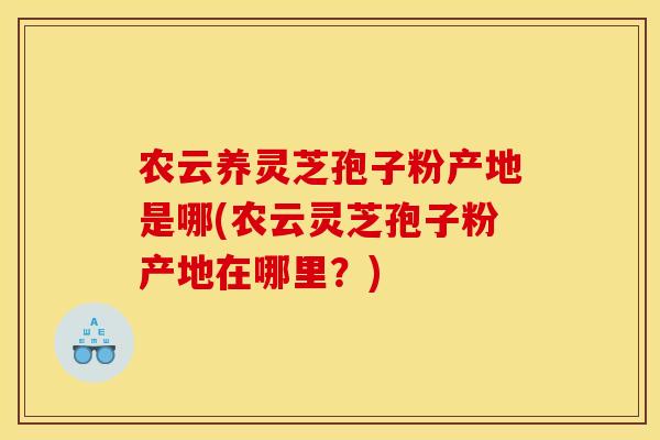 农云养灵芝孢子粉产地是哪(农云灵芝孢子粉产地在哪里?)