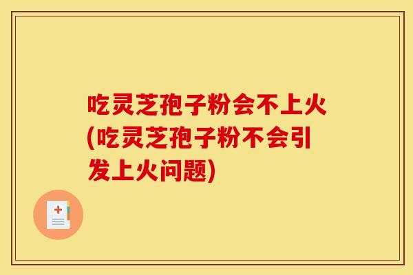 吃灵芝孢子粉会不上火(吃灵芝孢子粉不会引发上火问题)