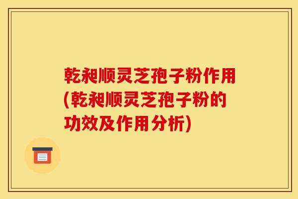 乾昶顺灵芝孢子粉作用(乾昶顺灵芝孢子粉的功效及作用分析)