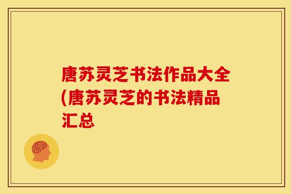 唐苏灵芝书法作品大全(唐苏灵芝的书法精品汇总