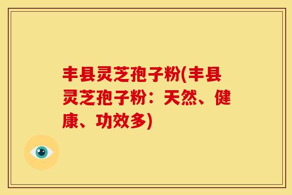 丰县灵芝孢子粉(丰县灵芝孢子粉:天然、健康、功效多)