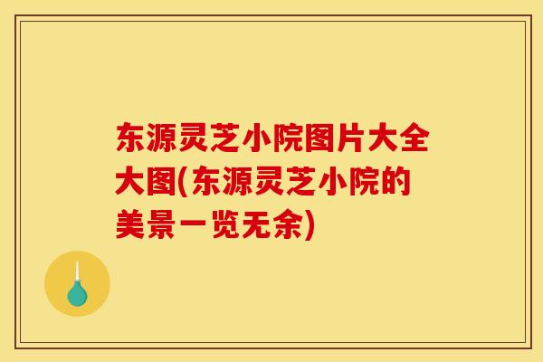 东源灵芝小院图片大全大图(东源灵芝小院的美景一览无余)