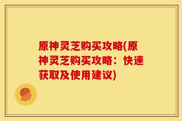 原神灵芝购买攻略(原神灵芝购买攻略:快速获取及使用建议)