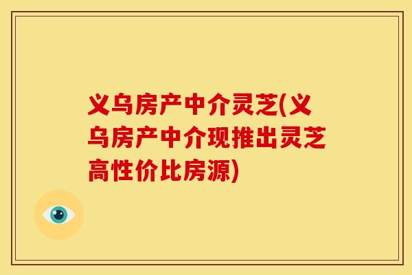 义乌房产中介灵芝(义乌房产中介现推出灵芝高性价比房源)